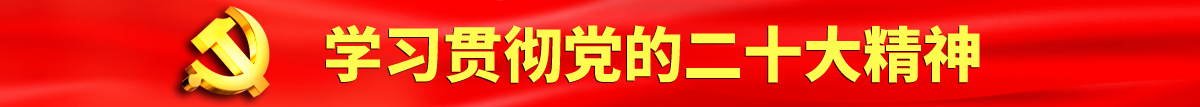 掰开我的屄屄给你看se直播视频认真学习贯彻落实党的二十大会议精神